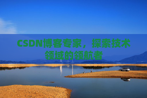 CSDN博客专家,探索技术领域的领航者 CSDN博客专家,探索技术领域的领航者